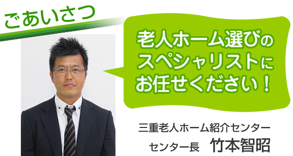 ごあいさつ 老人ホーム選びのスペシャリストにお任せください! 三重老人ホーム紹介センター センター長 竹本智昭